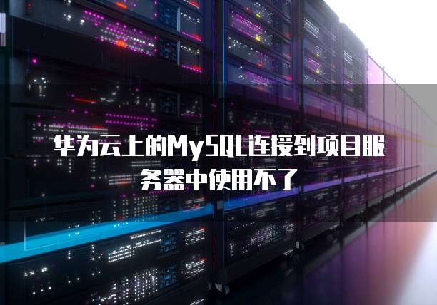 华为云上的MySQL连接到项目服务器中使用不了