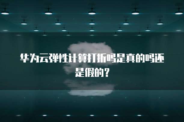 华为云弹性计算打折吗是真的吗还是假的?