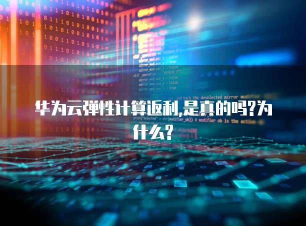 华为云弹性计算返利,是真的吗?为什么?