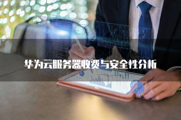 华为云服务器收费与安全性分析