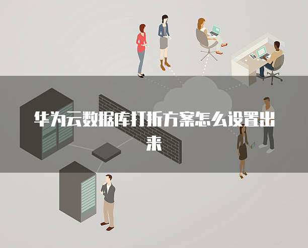 华为云数据库打折方案怎么设置出来
