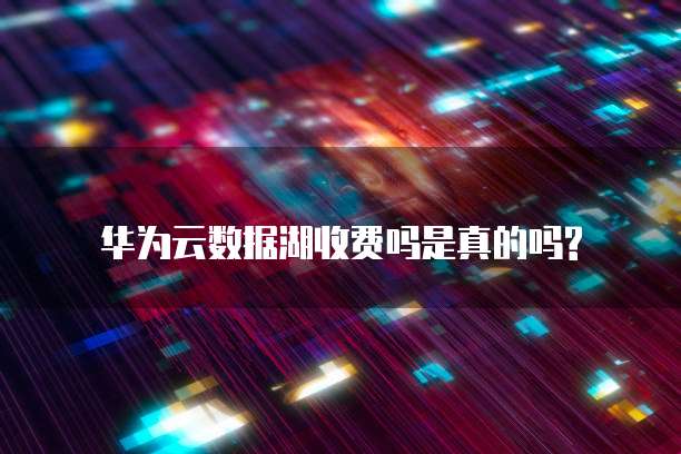 华为云数据湖收费吗是真的吗?