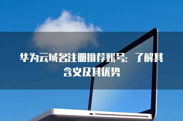 华为云域名注册推荐账号:了解其含义及其优势