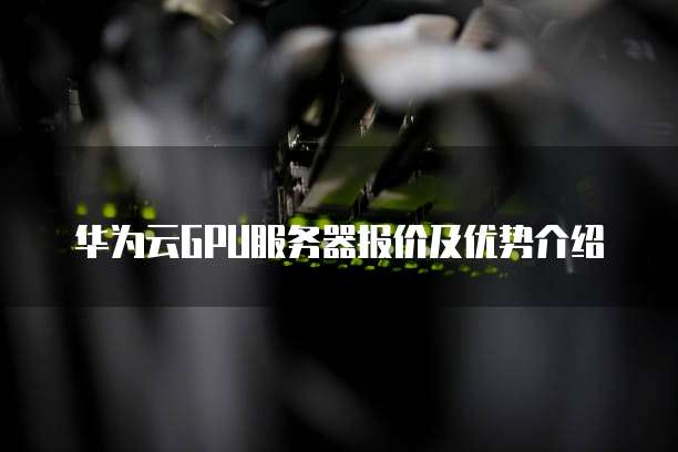 华为云GPU服务器报价及优势介绍