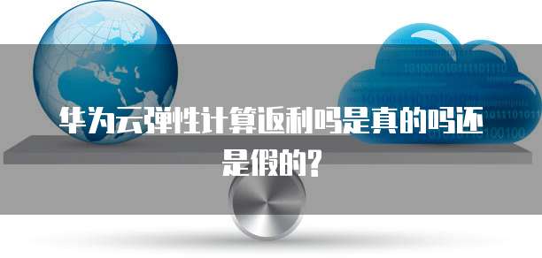 华为云弹性计算返利吗是真的吗还是假的?