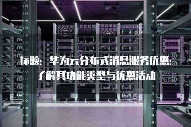 标题:华为云分布式消息服务优惠:了解其功能类型与优惠活动