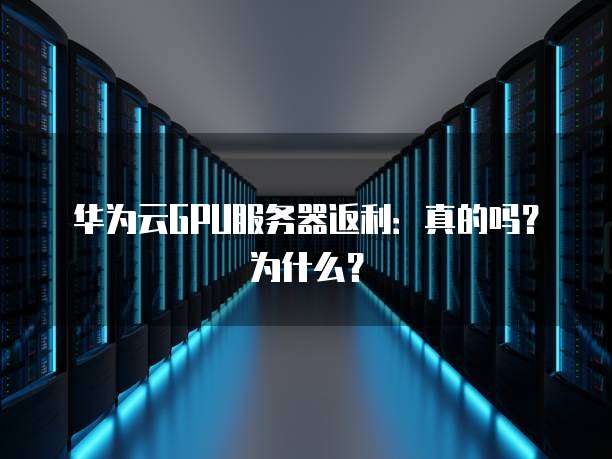 华为云GPU服务器返利:真的吗?为什么?
