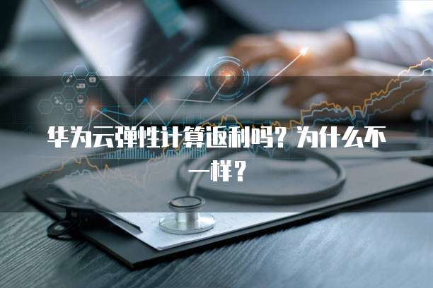 华为云弹性计算返利吗?为什么不一样?