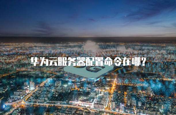 华为云服务器配置命令在哪?