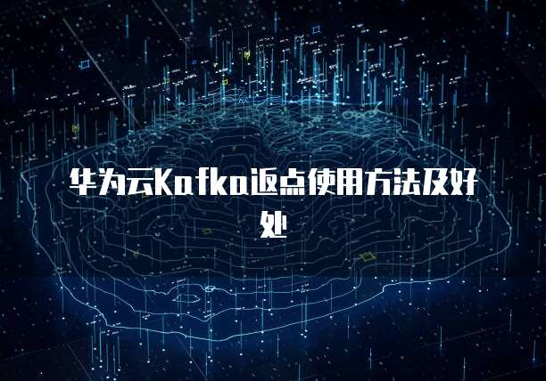 华为云Kafka返点使用方法及好处