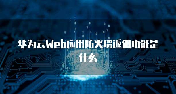 华为云Web应用防火墙返佣功能是什么