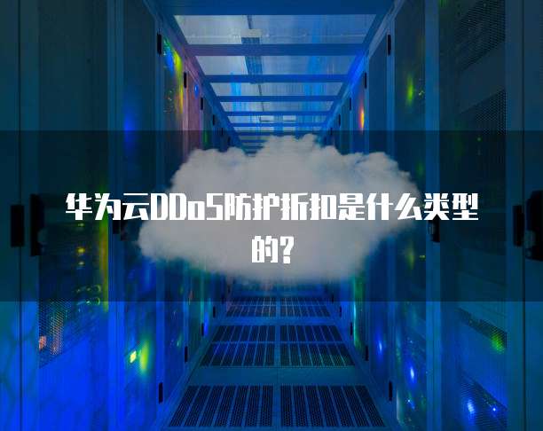 华为云DDoS防护折扣是什么类型的?