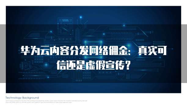 华为云内容分发网络佣金:真实可信还是虚假宣传?