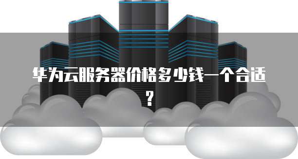 华为云服务器价格多少钱一个合适?