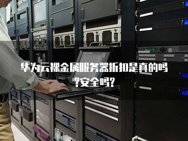 华为云裸金属服务器折扣是真的吗?安全吗?
