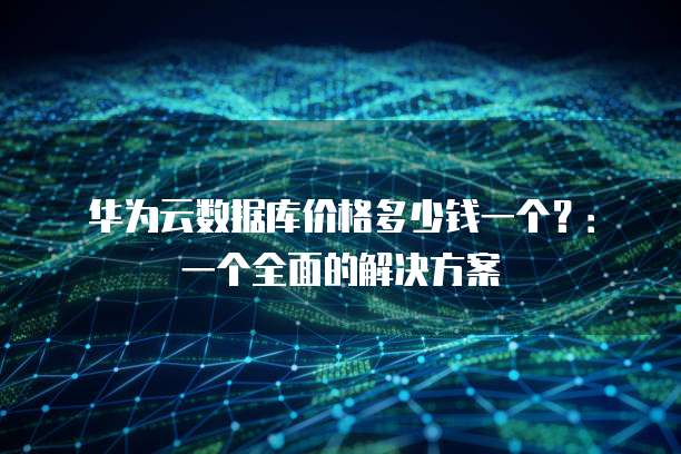华为云数据库价格多少钱一个?:一个全面的解决方案