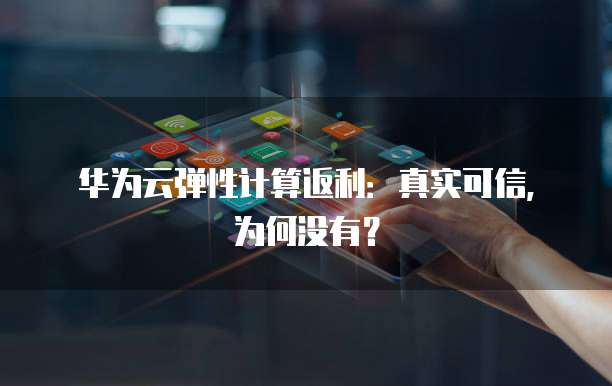 华为云弹性计算返利:真实可信,为何没有?
