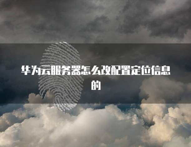 华为云服务器怎么改配置定位信息的