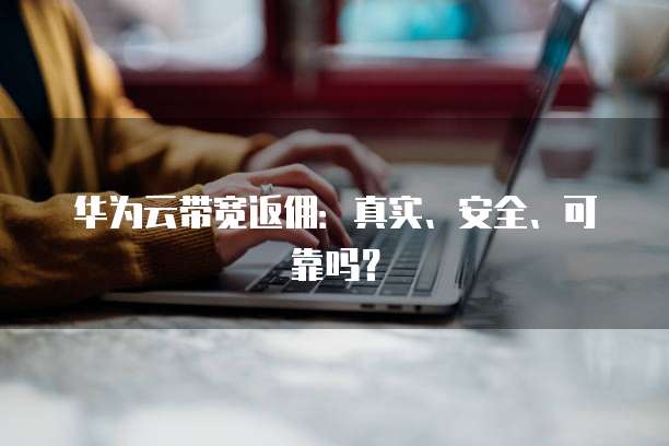 华为云带宽返佣:真实、安全、可靠吗?