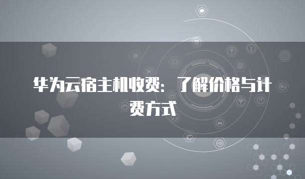 华为云宿主机收费:了解价格与计费方式