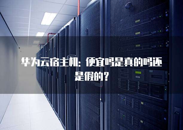 华为云宿主机: 便宜吗是真的吗还是假的?