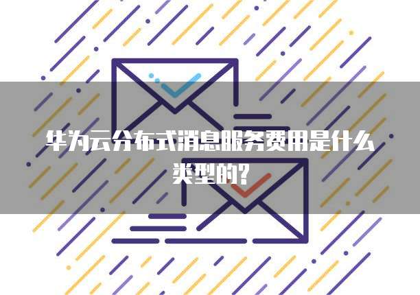 华为云分布式消息服务费用是什么类型的?