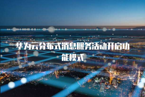 华为云分布式消息服务活动开启功能模式