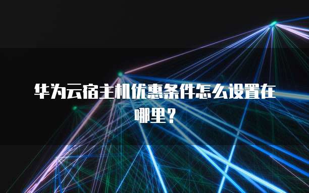 华为云宿主机优惠条件怎么设置在哪里?