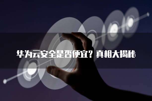 华为云安全是否便宜?真相大揭秘
