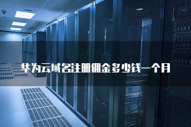 华为云域名注册佣金多少钱一个月