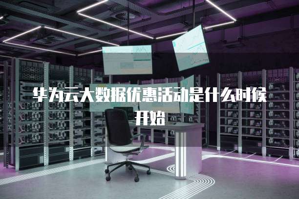 华为云大数据优惠活动是什么时候开始