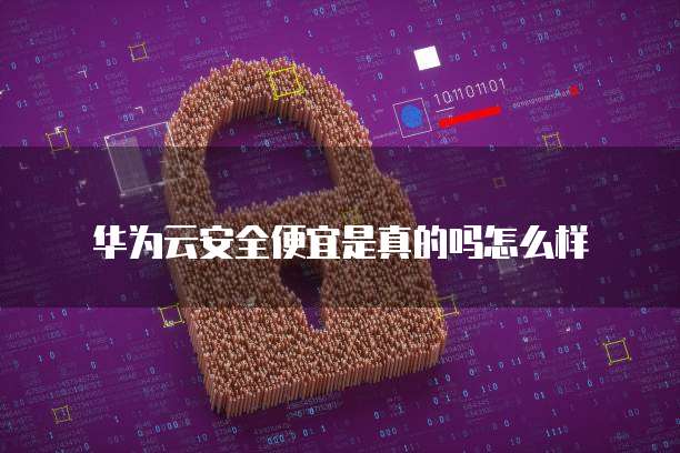 华为云安全便宜是真的吗怎么样
