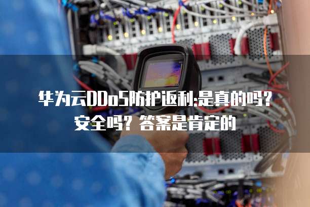 华为云DDoS防护返利:是真的吗?安全吗?答案是肯定的