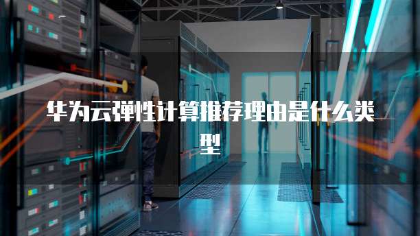 华为云弹性计算推荐理由是什么类型