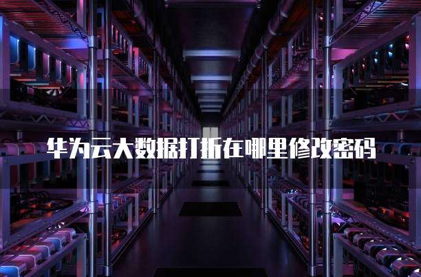 华为云大数据打折在哪里修改密码