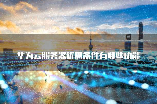 华为云服务器优惠条件有哪些功能