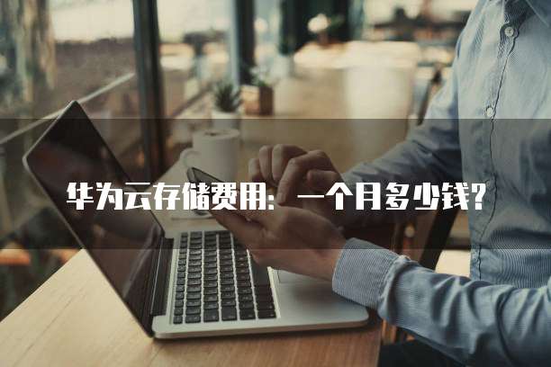 华为云存储费用:一个月多少钱?