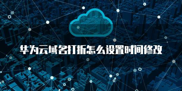 华为云域名打折怎么设置时间修改