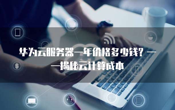 华为云服务器一年价格多少钱?——揭秘云计算成本