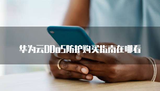 华为云DDoS防护购买指南在哪看