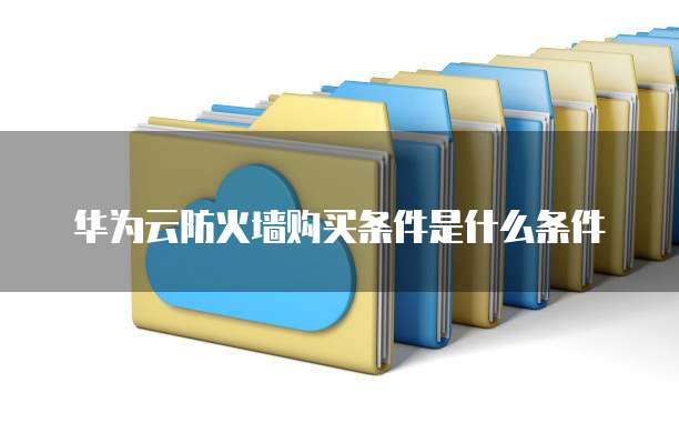 华为云防火墙购买条件是什么条件