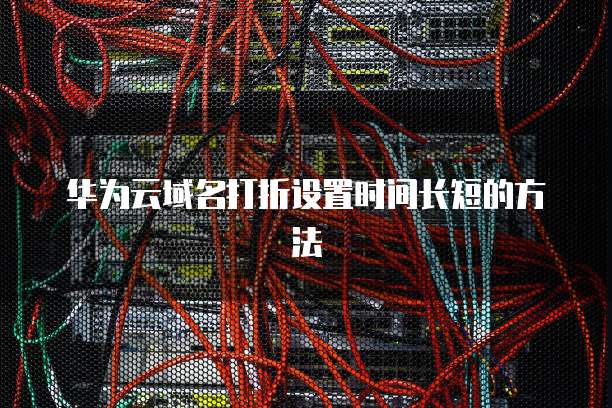 华为云域名打折设置时间长短的方法