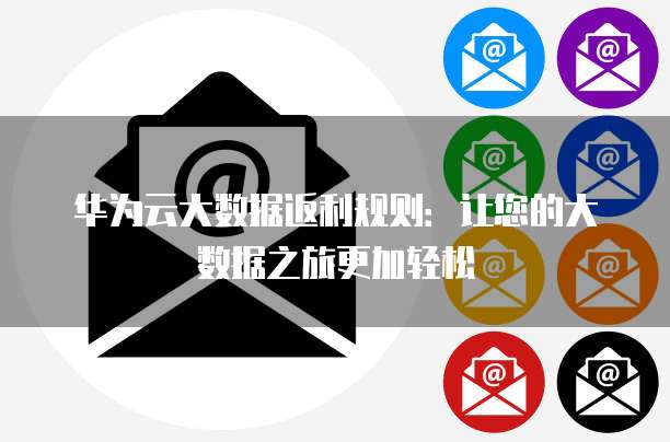 华为云大数据返利规则:让您的大数据之旅更加轻松