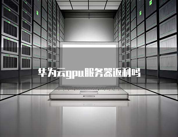 华为云gpu服务器返利吗