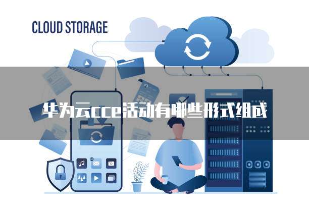 华为云cce活动有哪些形式组成
