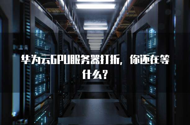 华为云GPU服务器打折,你还在等什么?