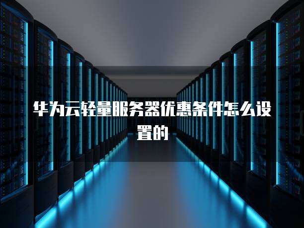 华为云轻量服务器优惠条件怎么设置的