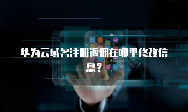 华为云域名注册返佣在哪里修改信息?