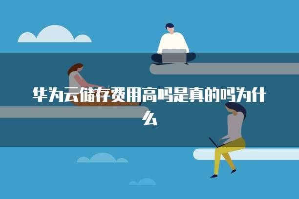 华为云储存费用高吗是真的吗为什么
