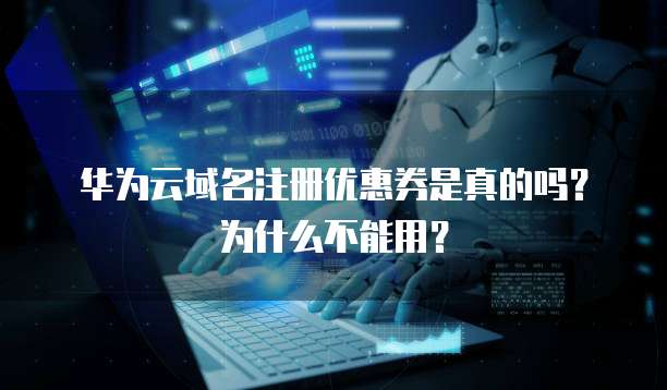 华为云域名注册优惠券是真的吗？为什么不能用？